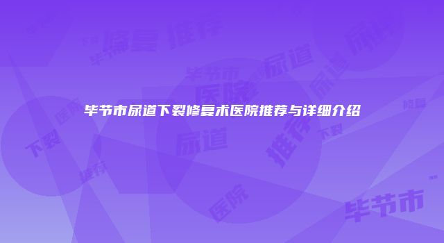 毕节市尿道下裂修复术医院推荐与详细介绍
