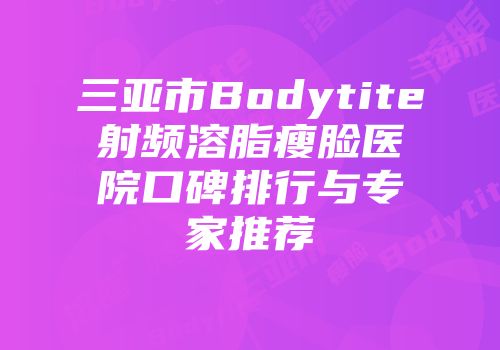 三亚市Bodytite射频溶脂瘦脸医院口碑排行与专家推荐