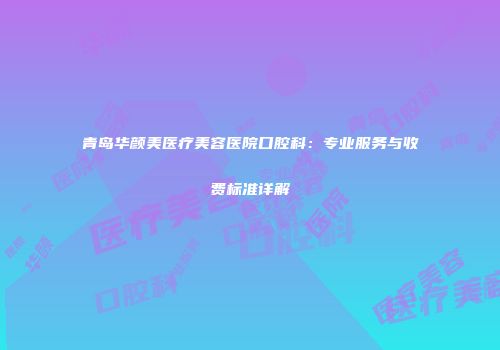 青岛华颜美医疗美容医院口腔科：专业服务与收费标准详解