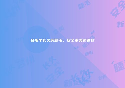 台州半长久假睫毛：安全变美新选择