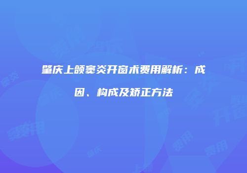 肇庆上颌窦炎开窗术费用解析：成因、构成及矫正方法