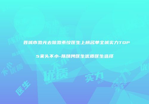 晋城市激光去除激素纹医生上榜名单全城实力TOP5来头不小-陈婧娉医生优质医生选择