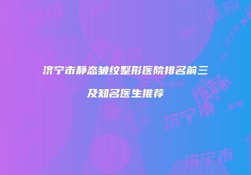 济宁市静态皱纹整形医院排名前三及知名医生推荐