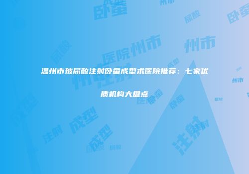 温州市玻尿酸注射卧蚕成型术医院推荐：七家优质机构大盘点