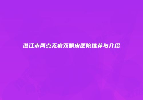 湛江市两点无痕双眼皮医院推荐与介绍