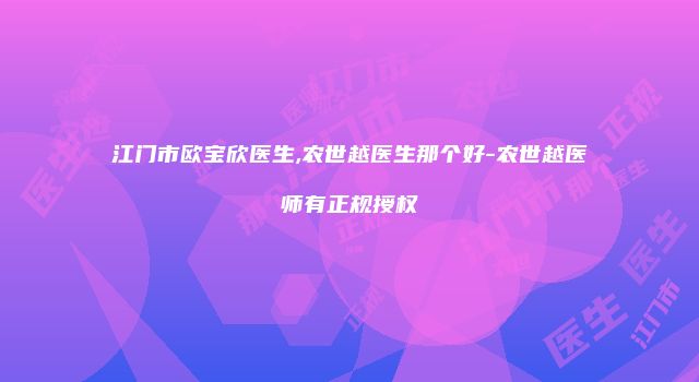 江门市欧宝欣医生,农世越医生那个好-农世越医师有正规授权
