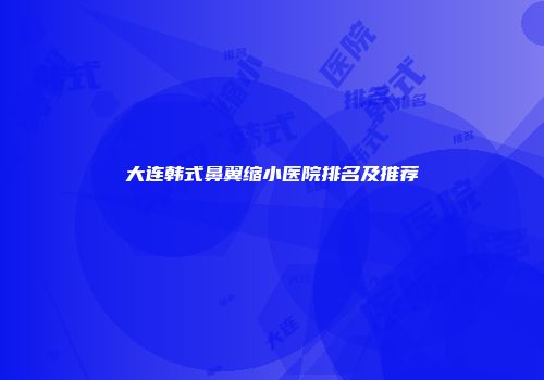 大连韩式鼻翼缩小医院排名及推荐