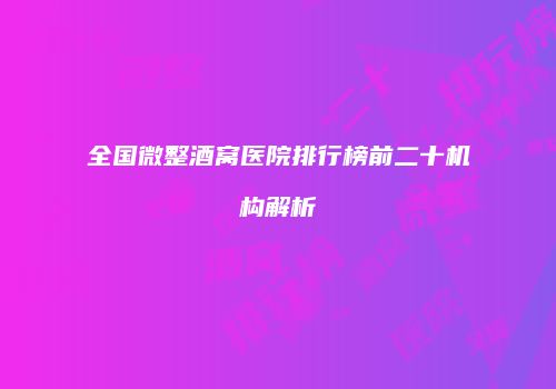 全国微整酒窝医院排行榜前二十机构解析