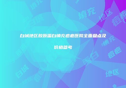 白城地区胶原蛋白填充痘疤医院全面盘点及价格参考