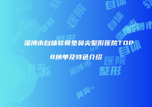 淄博市自体软骨垫鼻尖整形医院TOP8榜单及特色介绍