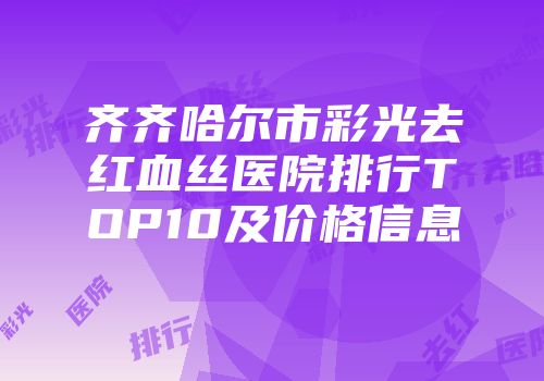 齐齐哈尔市彩光去红血丝医院排行TOP10及价格信息