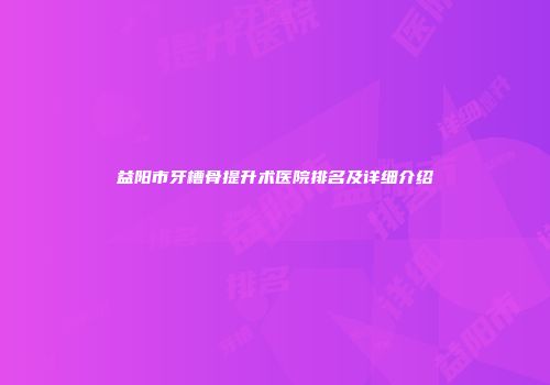 益阳市牙槽骨提升术医院排名及详细介绍