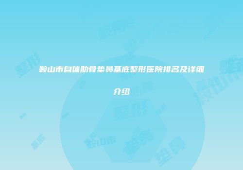 鞍山市自体肋骨垫鼻基底整形医院排名及详细介绍