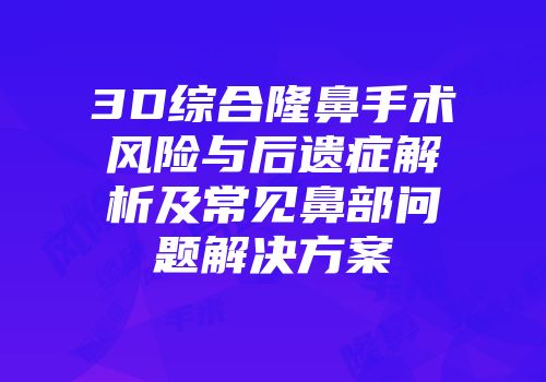 3D综合隆鼻手术风险与后遗症解析及常见鼻部问题解决方案