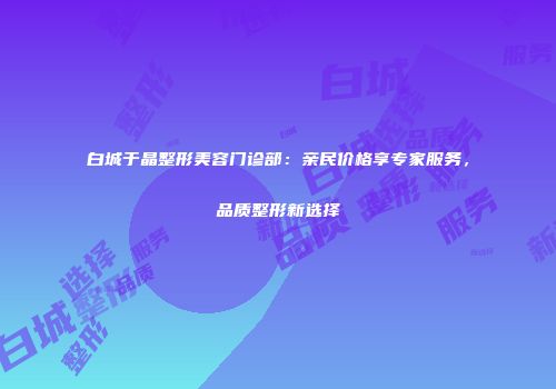 白城于晶整形美容门诊部：亲民价格享专家服务，品质整形新选择