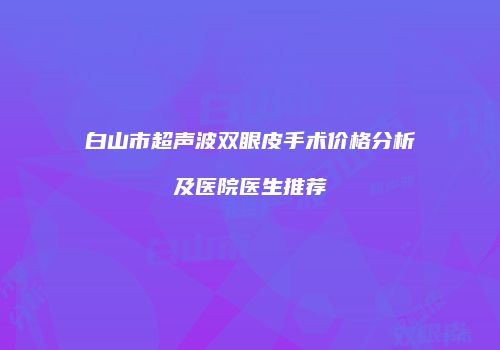 白山市超声波双眼皮手术价格分析及医院医生推荐