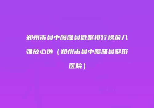 郑州市鼻中隔隆鼻微整排行榜前八强放心选（郑州市鼻中隔隆鼻整形医院）