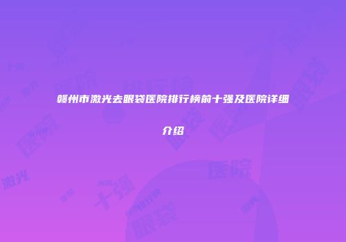 赣州市激光去眼袋医院排行榜前十强及医院详细介绍