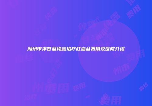 湖州市洋甘菊纯露治疗红血丝费用及医院介绍