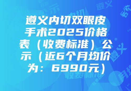 遵义内切双眼皮手术2025价格表（收费标准）公示（近6个月均价为：6990元）
