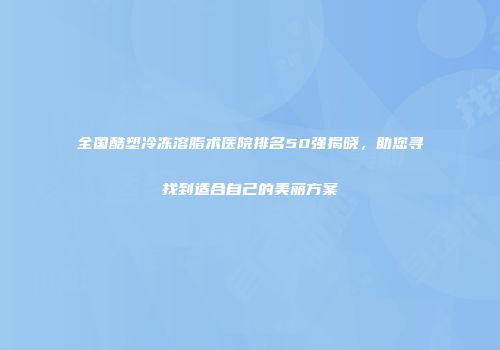 全国酷塑冷冻溶脂术医院排名50强揭晓，助您寻找到适合自己的美丽方案