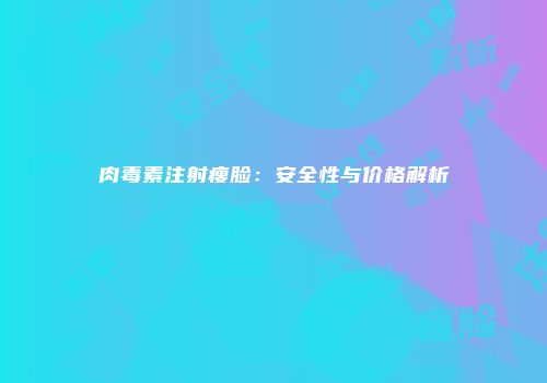 肉毒素注射瘦脸：安全性与价格解析