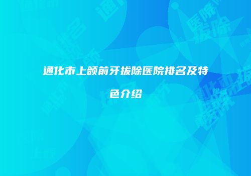 通化市上颌前牙拔除医院排名及特色介绍