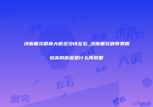 济南磨完颧骨大概多少钱左右_济南磨完颧骨费用较高的原因是什么所致呢