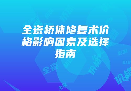 全瓷桥体修复术价格影响因素及选择指南