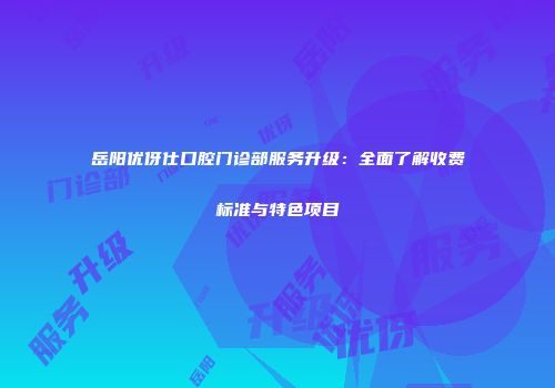 岳阳优伢仕口腔门诊部服务升级：全面了解收费标准与特色项目