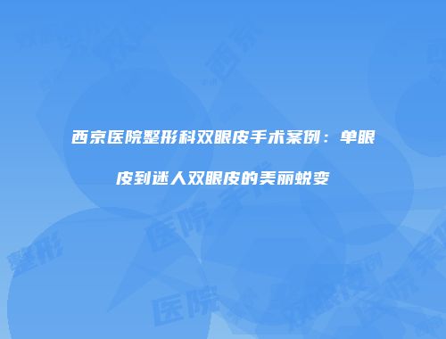 西京医院整形科双眼皮手术案例：单眼皮到迷人双眼皮的美丽蜕变