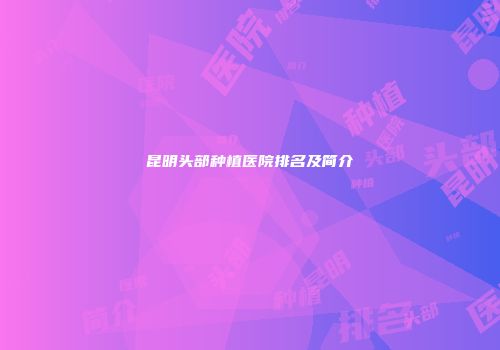 昆明头部种植医院排名及简介