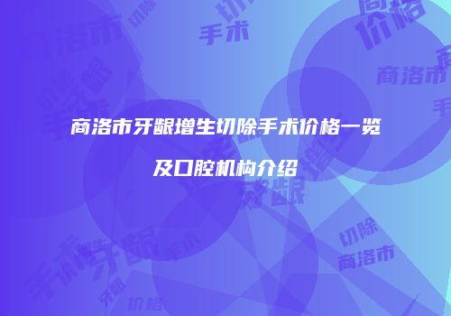 商洛市牙龈增生切除手术价格一览及口腔机构介绍