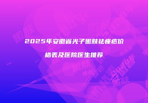 2025年安徽省光子嫩肤祛痤疮价格表及医院医生推荐