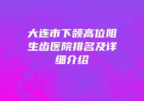 大连市下颌高位阻生齿医院排名及详细介绍