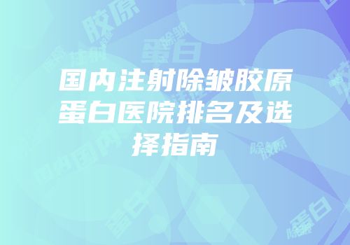 国内注射除皱胶原蛋白医院排名及选择指南