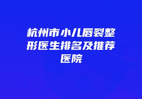 杭州市小儿唇裂整形医生排名及推荐医院