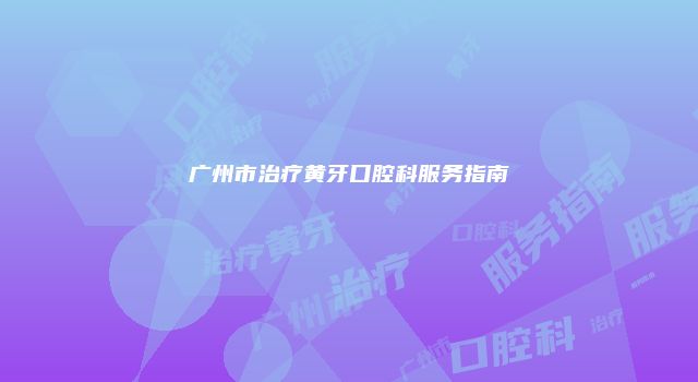 广州市治疗黄牙口腔科服务指南