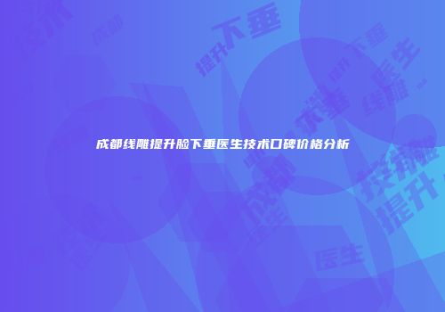 成都线雕提升脸下垂医生技术口碑价格分析