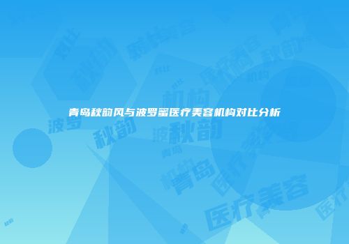 青岛秋韵风与波罗蜜医疗美容机构对比分析