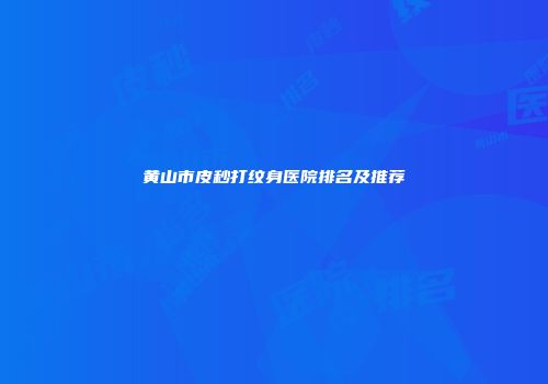 黄山市皮秒打纹身医院排名及推荐