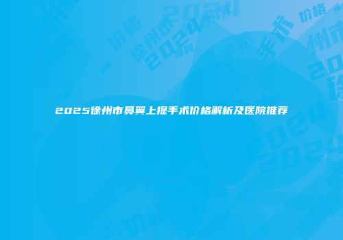 2025徐州市鼻翼上提手术价格解析及医院推荐