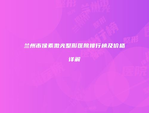 兰州市像素激光整形医院排行榜及价格详解