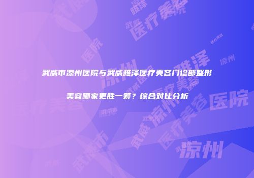武威市凉州医院与武威雅泽医疗美容门诊部整形美容哪家更胜一筹？综合对比分析