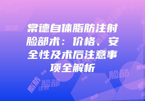 常德自体脂肪注射脸部术：价格、安全性及术后注意事项全解析