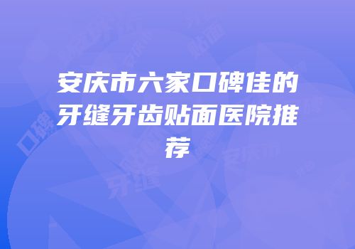 安庆市六家口碑佳的牙缝牙齿贴面医院推荐