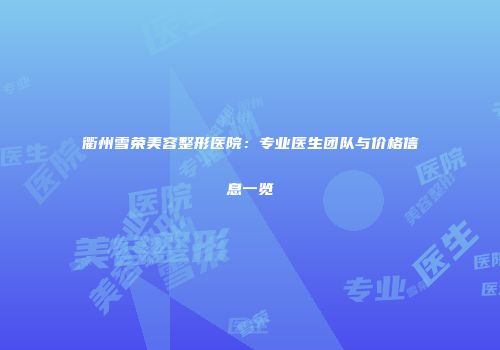 衢州雪荣美容整形医院：专业医生团队与价格信息一览