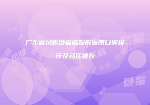 广东省凤眼卧蚕眉整形医院口碑排行及名医推荐