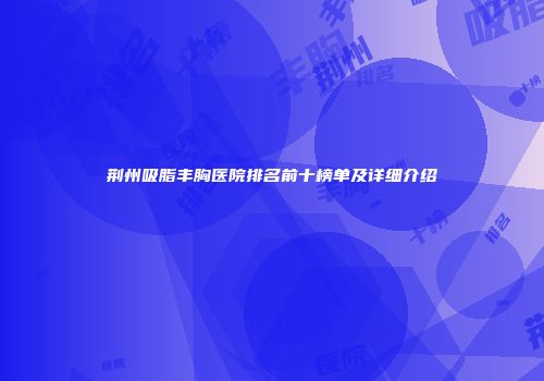 荆州吸脂丰胸医院排名前十榜单及详细介绍