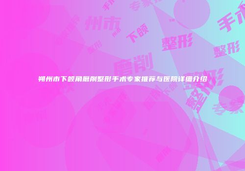 朔州市下颌角磨削整形手术专家推荐与医院详细介绍